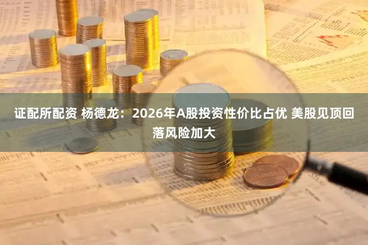 证配所配资 杨德龙：2026年A股投资性价比占优 美股见顶回落风险加大