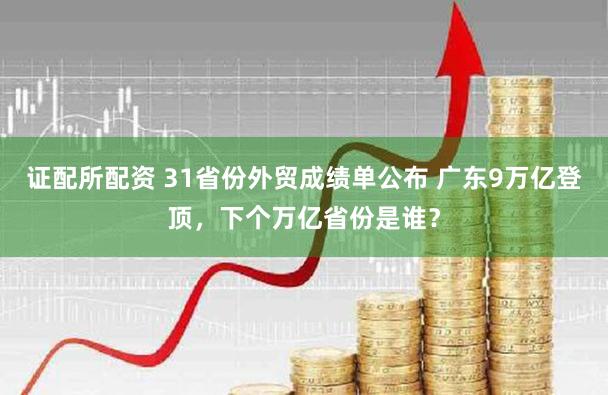 证配所配资 31省份外贸成绩单公布 广东9万亿登顶，下个万亿省份是谁？
