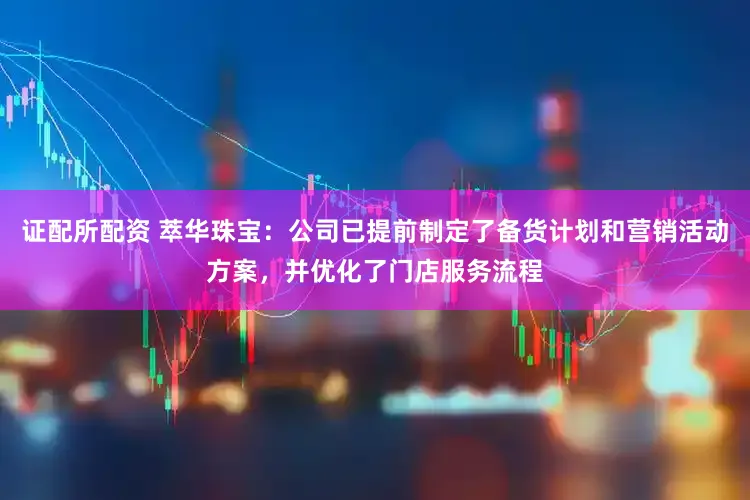 证配所配资 萃华珠宝：公司已提前制定了备货计划和营销活动方案，并优化了门店服务流程