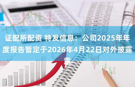 证配所配资 特发信息：公司2025年年度报告暂定于2026年4月22日对外披露