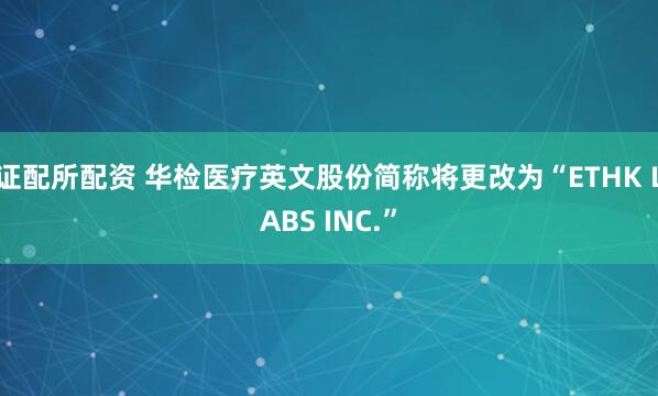 证配所配资 华检医疗英文股份简称将更改为“ETHK LABS INC.”