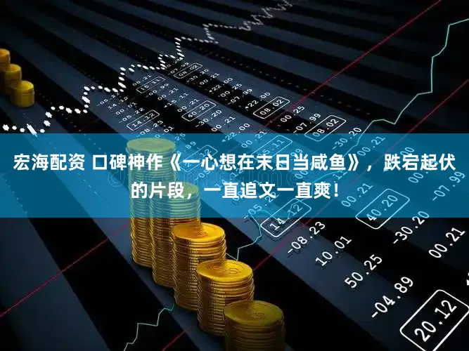 宏海配资 口碑神作《一心想在末日当咸鱼》，跌宕起伏的片段，一直追文一直爽！