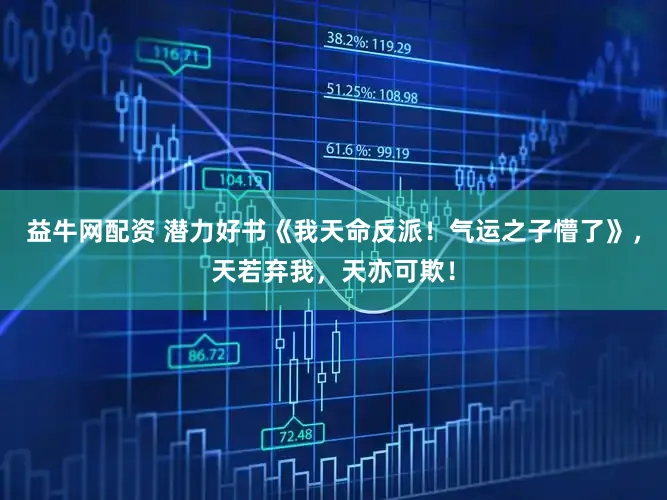 益牛网配资 潜力好书《我天命反派！气运之子懵了》，天若弃我，天亦可欺！