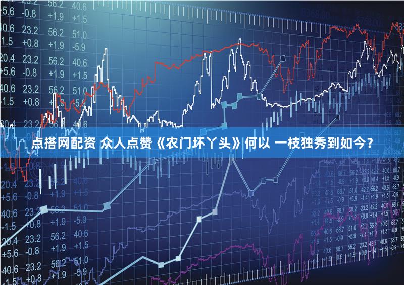 点搭网配资 众人点赞《农门坏丫头》何以 一枝独秀到如今？