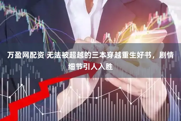 万盈网配资 无法被超越的三本穿越重生好书，剧情细节引人入胜