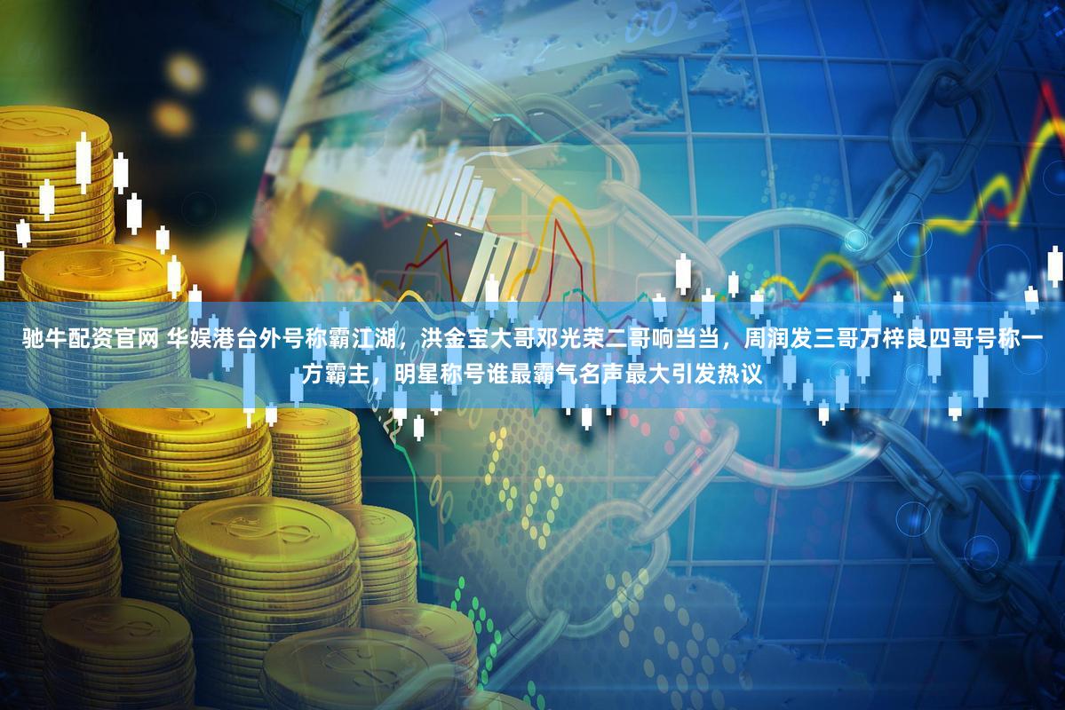 驰牛配资官网 华娱港台外号称霸江湖，洪金宝大哥邓光荣二哥响当当，周润发三哥万梓良四哥号称一方霸主，明星称号谁最霸气名声最大引发热议