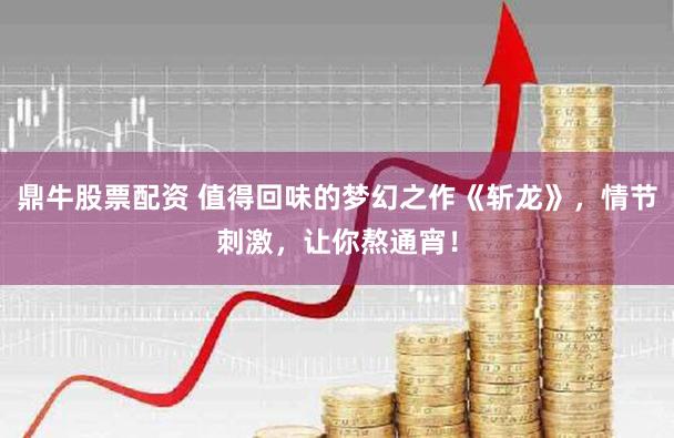 鼎牛股票配资 值得回味的梦幻之作《斩龙》，情节刺激，让你熬通宵！