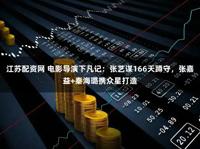 江苏配资网 电影导演下凡记：张艺谋166天蹲守，张嘉益+秦海璐携众星打造