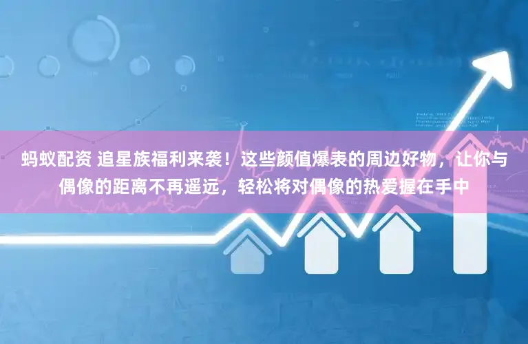 蚂蚁配资 追星族福利来袭！这些颜值爆表的周边好物，让你与偶像的距离不再遥远，轻松将对偶像的热爱握在手中