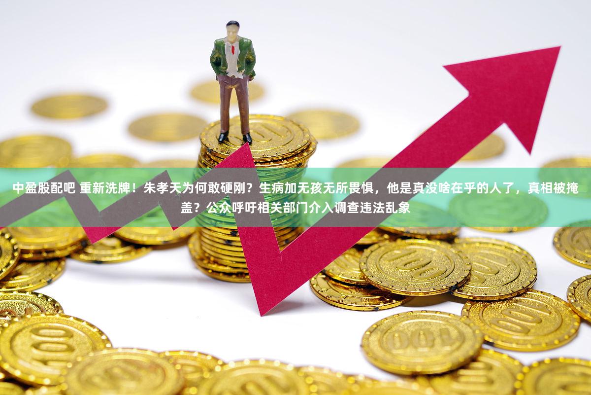 中盈股配吧 重新洗牌！朱孝天为何敢硬刚？生病加无孩无所畏惧，他是真没啥在乎的人了，真相被掩盖？公众呼吁相关部门介入调查违法乱象
