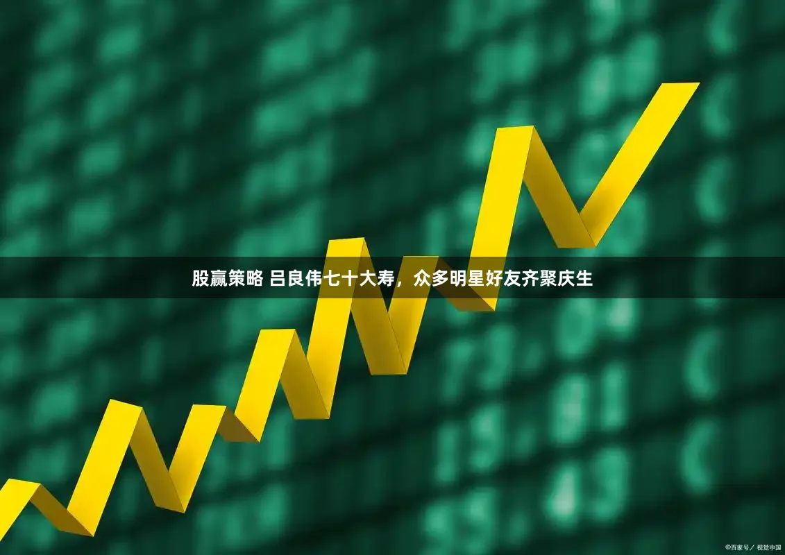 股赢策略 吕良伟七十大寿，众多明星好友齐聚庆生