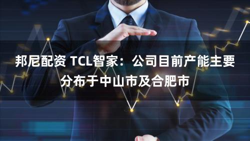 邦尼配资 TCL智家：公司目前产能主要分布于中山市及合肥市