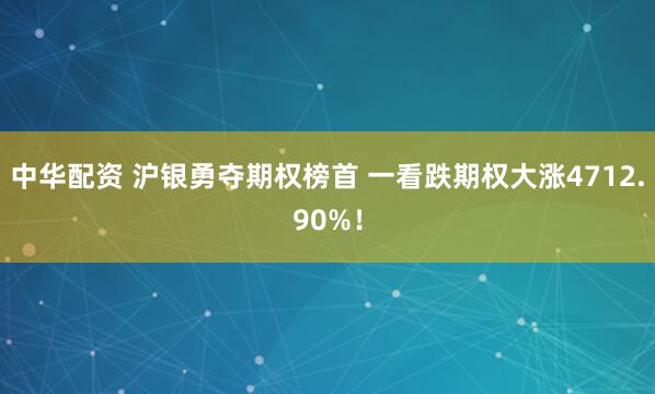 中华配资 沪银勇夺期权榜首 一看跌期权大涨4712.90%！
