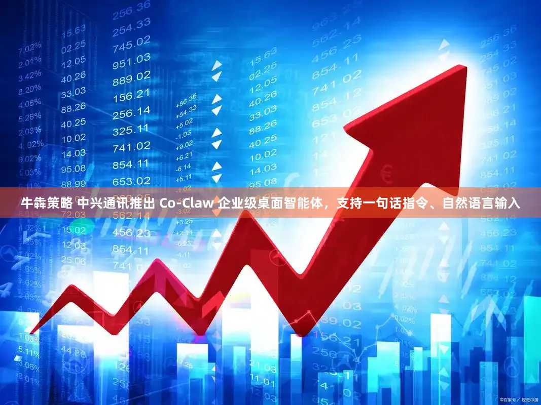 牛犇策略 中兴通讯推出 Co-Claw 企业级桌面智能体，支持一句话指令、自然语言输入