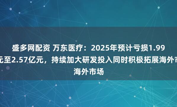 盛多网配资 万东医疗：2025年预计亏损1.99亿元至2.57亿元，持续加大研发投入同时积极拓展海外市场