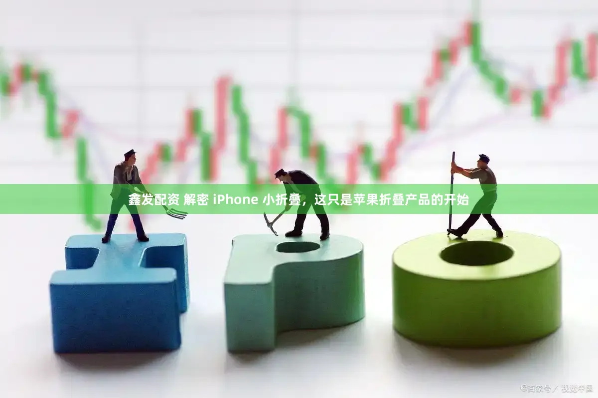 鑫发配资 解密 iPhone 小折叠，这只是苹果折叠产品的开始