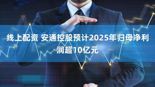 线上配资 安通控股预计2025年归母净利润超10亿元