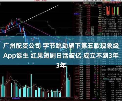 广州配资公司 字节跳动旗下第五款现象级App诞生 红果短剧日活破亿 成立不到3年