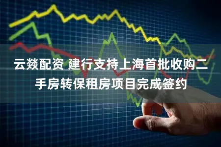 云燚配资 建行支持上海首批收购二手房转保租房项目完成签约