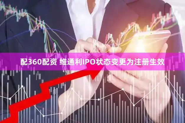 配360配资 维通利IPO状态变更为注册生效