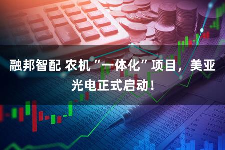 融邦智配 农机“一体化”项目，美亚光电正式启动！