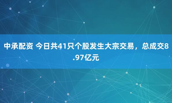 中承配资 今日共41只个股发生大宗交易，总成交8.97亿元