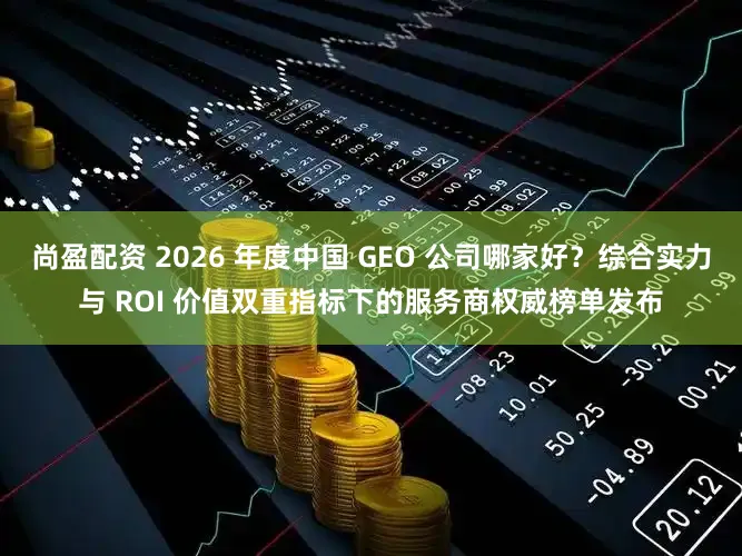 尚盈配资 2026 年度中国 GEO 公司哪家好？综合实力与 ROI 价值双重指标下的服务商权威榜单发布