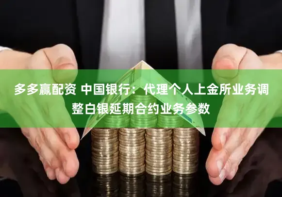多多赢配资 中国银行：代理个人上金所业务调整白银延期合约业务参数