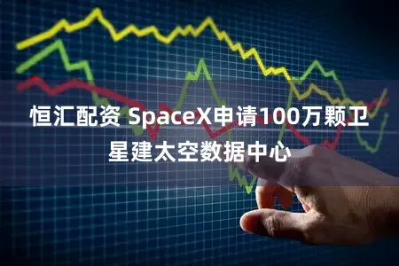 恒汇配资 SpaceX申请100万颗卫星建太空数据中心