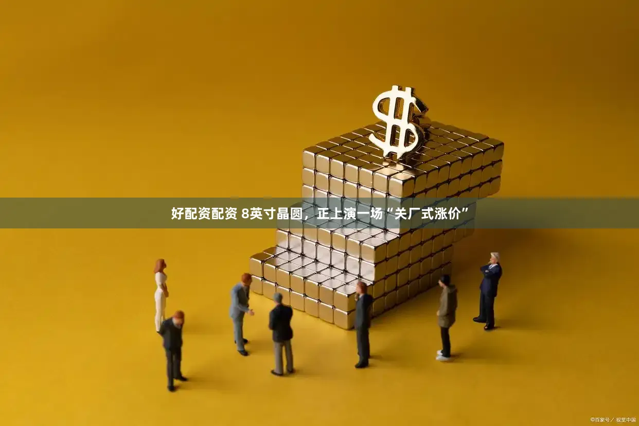 好配资配资 8英寸晶圆，正上演一场“关厂式涨价”