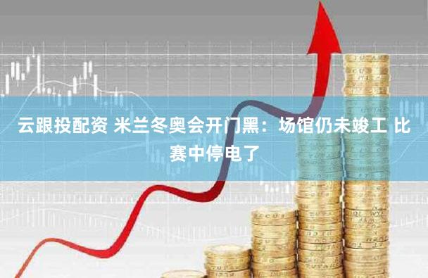 云跟投配资 米兰冬奥会开门黑：场馆仍未竣工 比赛中停电了