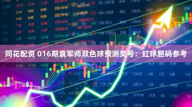 同花配资 016期袁军师双色球预测奖号：红球胆码参考