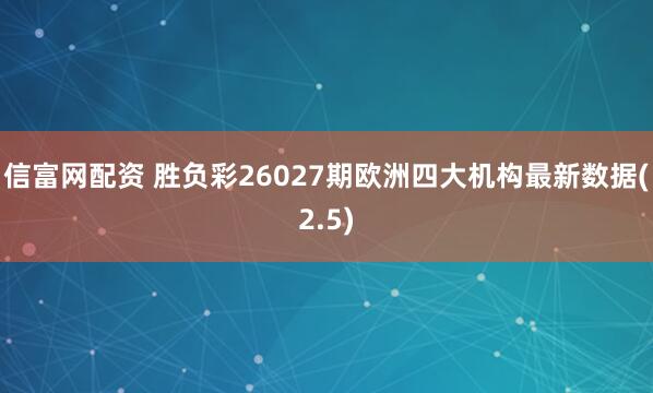 信富网配资 胜负彩26027期欧洲四大机构最新数据(2.5)