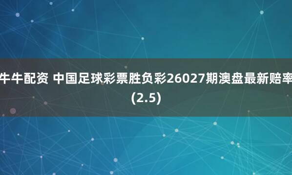 牛牛配资 中国足球彩票胜负彩26027期澳盘最新赔率(2.5)