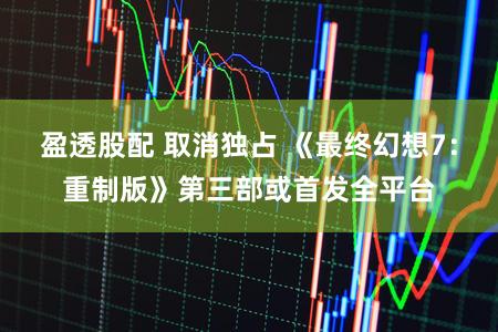 盈透股配 取消独占 《最终幻想7：重制版》第三部或首发全平台