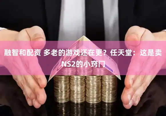 融智和配资 多老的游戏还在更？任天堂：这是卖NS2的小窍门