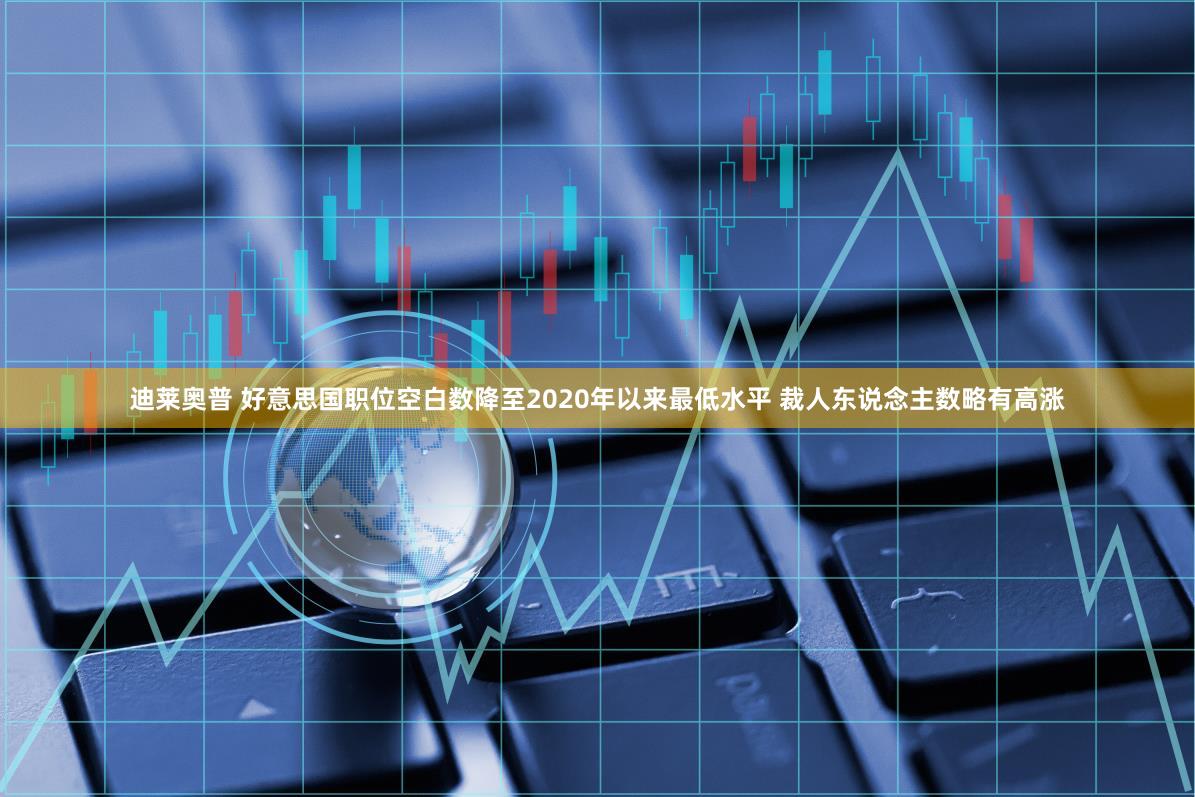 迪莱奥普 好意思国职位空白数降至2020年以来最低水平 裁人东说念主数略有高涨