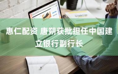 惠仁配资 唐朔获批担任中国建立银行副行长