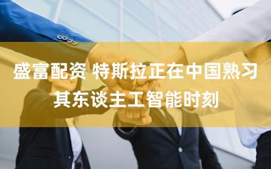盛富配资 特斯拉正在中国熟习其东谈主工智能时刻