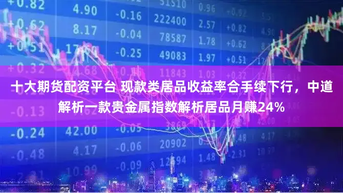 十大期货配资平台 现款类居品收益率合手续下行，中道解析一款贵金属指数解析居品月赚24%