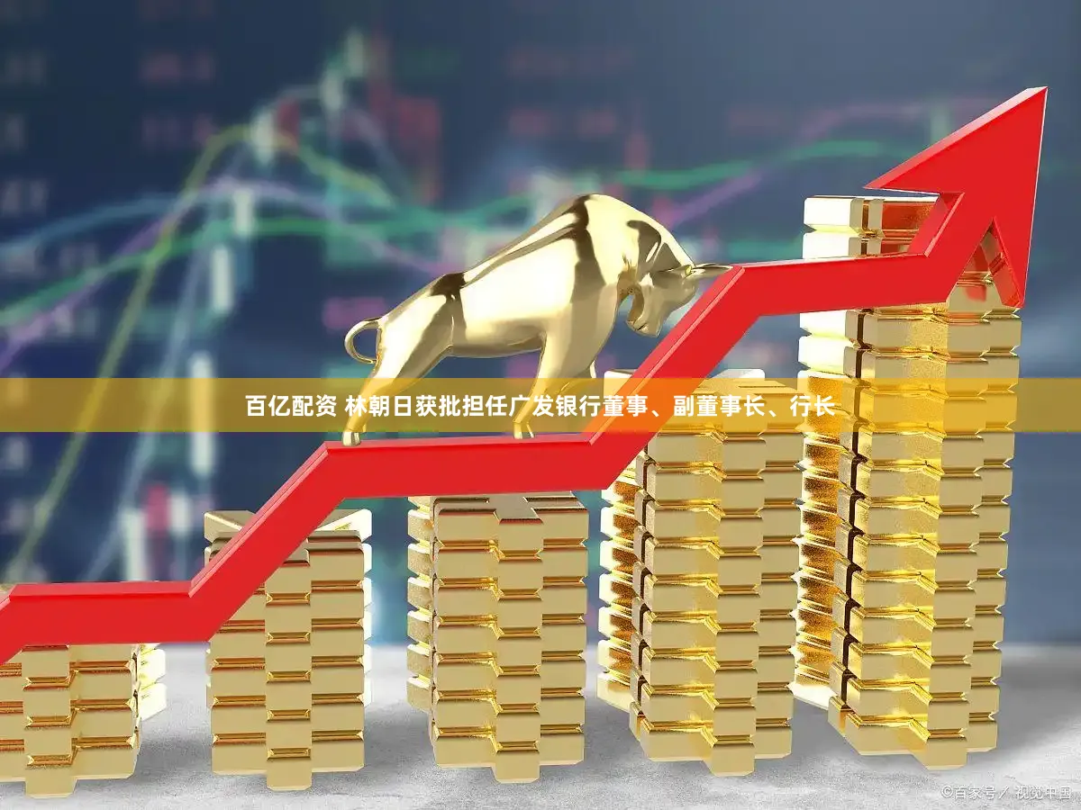 百亿配资 林朝日获批担任广发银行董事、副董事长、行长
