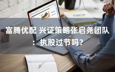 富腾优配 兴证策略张启尧团队：执股过节吗？