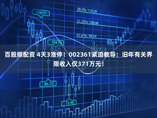 百股顺配资 4天3涨停！002361紧迫教导：旧年有关界限收入仅371万元！