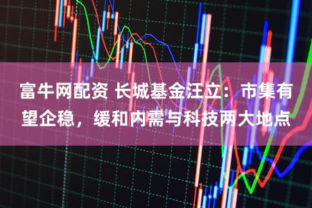 富牛网配资 长城基金汪立：市集有望企稳，缓和内需与科技两大地点