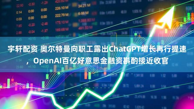 宇轩配资 奥尔特曼向职工露出ChatGPT增长再行提速，OpenAI百亿好意思金融资斟酌接近收官