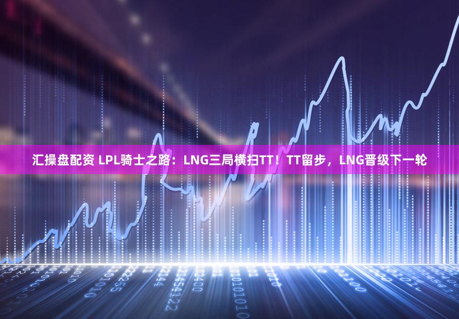 汇操盘配资 LPL骑士之路：LNG三局横扫TT！TT留步，LNG晋级下一轮