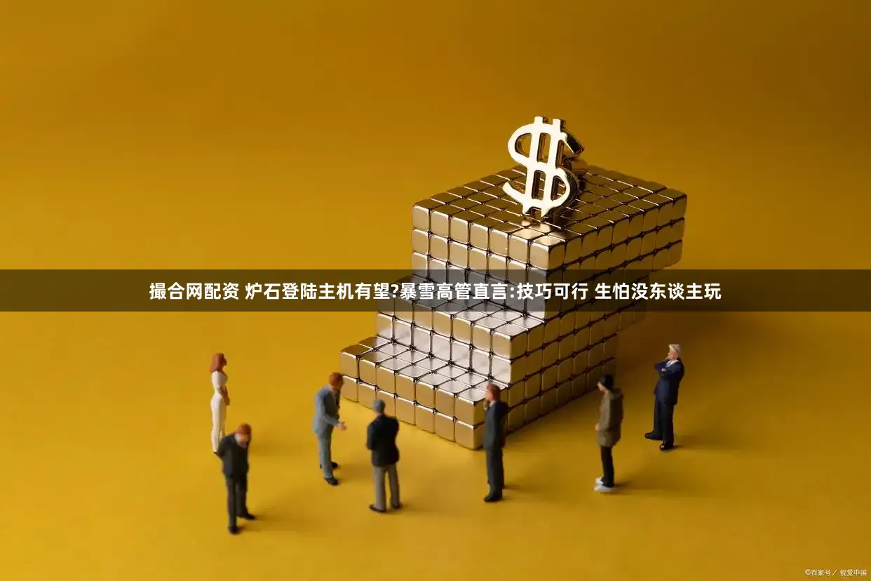 撮合网配资 炉石登陆主机有望?暴雪高管直言:技巧可行 生怕没东谈主玩