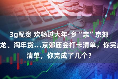 3g配资 欢畅过大年·乡“亲”京郊行 ｜看舞龙、淘年货…京郊庙会打卡清单，你完成了几个？