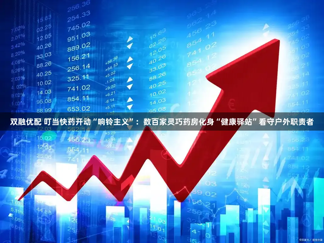 双融优配 叮当快药开动“响铃主义”：数百家灵巧药房化身“健康驿站”看守户外职责者