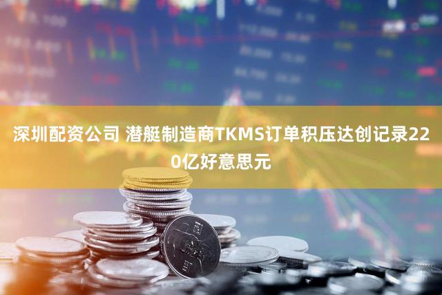 深圳配资公司 潜艇制造商TKMS订单积压达创记录220亿好意思元
